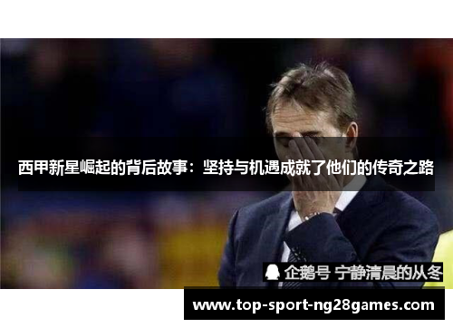 西甲新星崛起的背后故事：坚持与机遇成就了他们的传奇之路