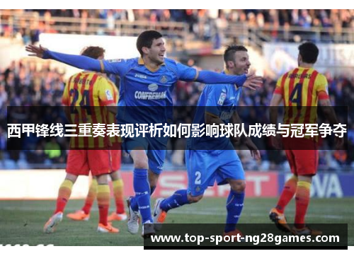 西甲锋线三重奏表现评析如何影响球队成绩与冠军争夺