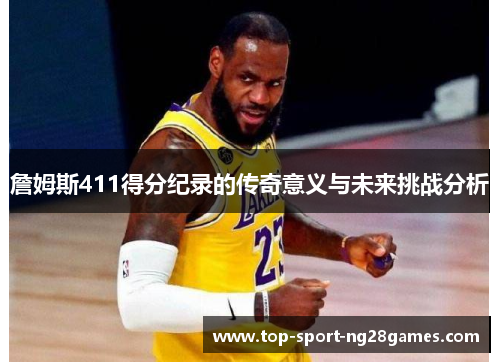 詹姆斯411得分纪录的传奇意义与未来挑战分析