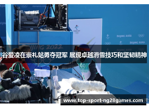 谷爱凌在崇礼站勇夺冠军 展现卓越滑雪技巧和坚韧精神 谷爱凌在崇礼站勇夺冠军 展现卓越滑雪技巧和坚韧精神