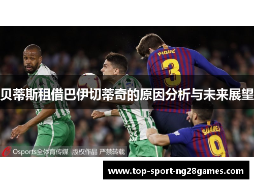 贝蒂斯租借巴伊切蒂奇的原因分析与未来展望 贝蒂斯租借巴伊切蒂奇的原因分析与未来展望
