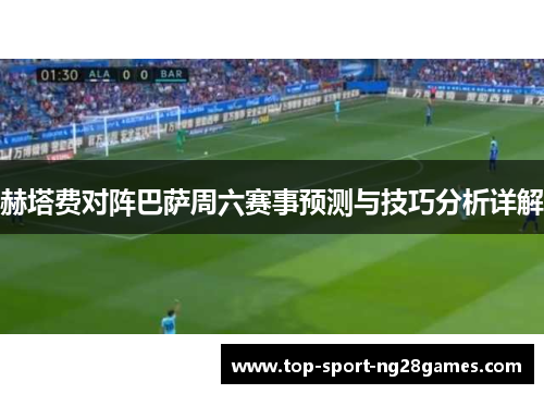赫塔费对阵巴萨周六赛事预测与技巧分析详解 赫塔费对阵巴萨周六赛事预测与技巧分析详解