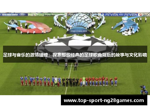 足球与音乐的激情碰撞:探索那些经典的足球歌曲背后的故事与文化影响 足球与音乐的激情碰撞:探索那些经典的足球歌曲背后的故事与文化影响