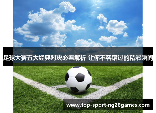 足球大赛五大经典对决必看解析 让你不容错过的精彩瞬间