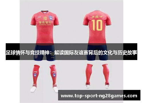 足球情怀与竞技精神:解读国际友谊赛背后的文化与历史故事 足球情怀与竞技精神:解读国际友谊赛背后的文化与历史故事