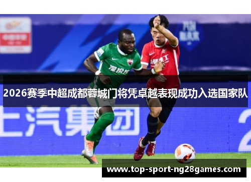 2026赛季中超成都蓉城门将凭卓越表现成功入选国家队