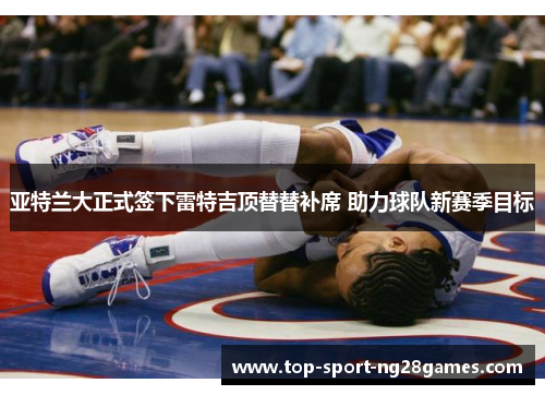 亚特兰大正式签下雷特吉顶替替补席 助力球队新赛季目标