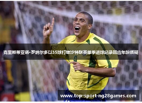 克里斯蒂亚诺·罗纳尔多以35球打破沙特联赛单季进球纪录回应年龄质疑 克里斯蒂亚诺·罗纳尔多以35球打破沙特联赛单季进球纪录回应年龄质疑