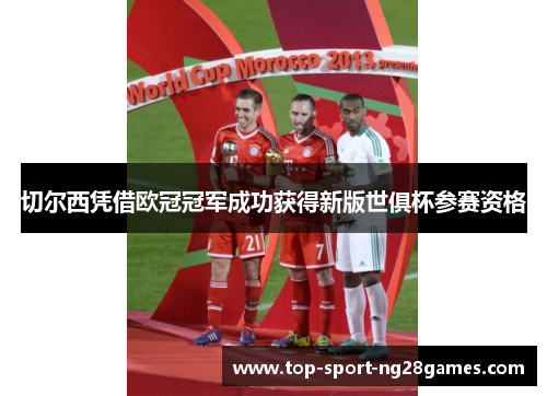 切尔西凭借欧冠冠军成功获得新版世俱杯参赛资格 切尔西凭借欧冠冠军成功获得新版世俱杯参赛资格