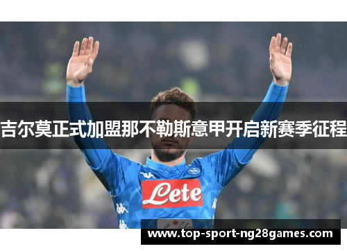 吉尔莫正式加盟那不勒斯意甲开启新赛季征程 吉尔莫正式加盟那不勒斯意甲开启新赛季征程