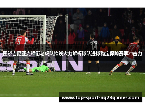 围绕吉尼亚克领衔老虎队锋线火力解析球队进球稳定保障赛季冲击力