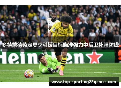 多特蒙德锁定夏季引援目标瞄准强力中后卫补强防线 多特蒙德锁定夏季引援目标瞄准强力中后卫补强防线
