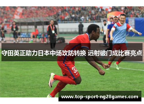 守田英正助力日本中场攻防转换 远射破门成比赛亮点 守田英正助力日本中场攻防转换 远射破门成比赛亮点
