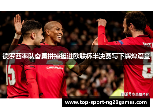 德罗西率队奋勇拼搏挺进欧联杯半决赛写下辉煌篇章 德罗西率队奋勇拼搏挺进欧联杯半决赛写下辉煌篇章