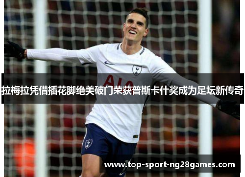 拉梅拉凭借插花脚绝美破门荣获普斯卡什奖成为足坛新传奇