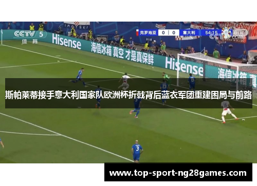 斯帕莱蒂接手意大利国家队欧洲杯折戟背后蓝衣军团重建困局与前路