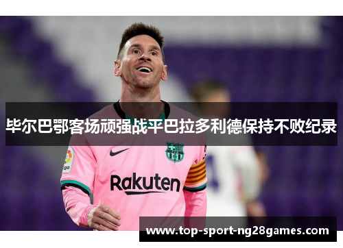 毕尔巴鄂客场顽强战平巴拉多利德保持不败纪录