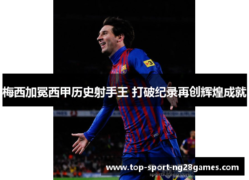 梅西加冕西甲历史射手王 打破纪录再创辉煌成就