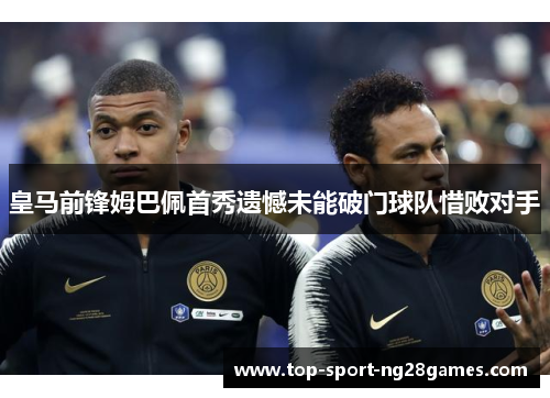 皇马前锋姆巴佩首秀遗憾未能破门球队惜败对手