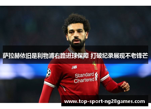 萨拉赫依旧是利物浦右路进球保障 打破纪录展现不老锋芒