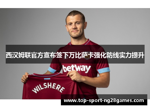西汉姆联官方宣布签下万比萨卡强化防线实力提升