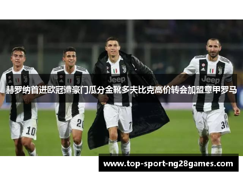赫罗纳首进欧冠遭豪门瓜分金靴多夫比克高价转会加盟意甲罗马