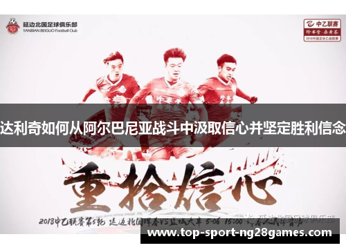达利奇如何从阿尔巴尼亚战斗中汲取信心并坚定胜利信念
