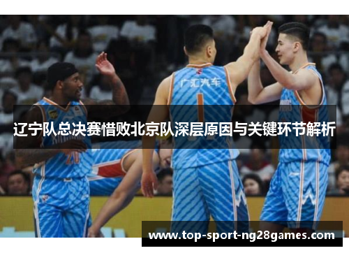 辽宁队总决赛惜败北京队深层原因与关键环节解析
