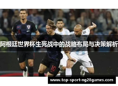 阿根廷世界杯生死战中的战略布局与决策解析
