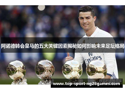 阿诺德转会皇马的五大关键因素揭秘如何影响未来足坛格局
