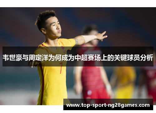 韦世豪与周定洋为何成为中超赛场上的关键球员分析