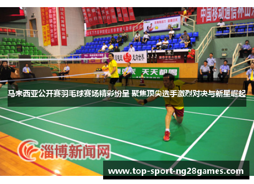 马来西亚公开赛羽毛球赛场精彩纷呈 聚焦顶尖选手激烈对决与新星崛起