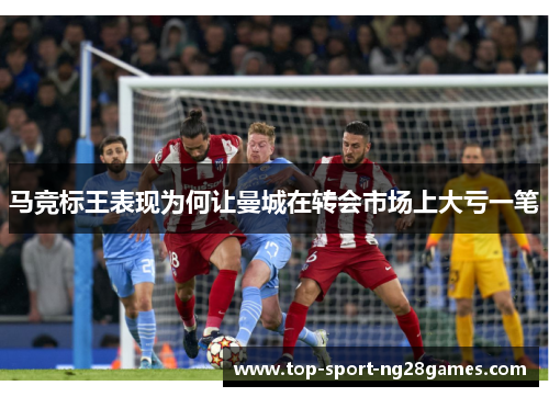 马竞标王表现为何让曼城在转会市场上大亏一笔