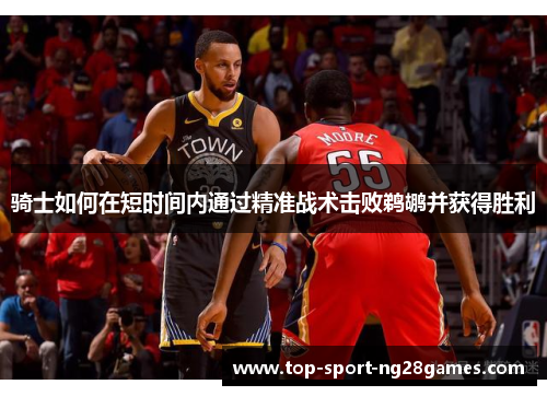 骑士如何在短时间内通过精准战术击败鹈鹕并获得胜利