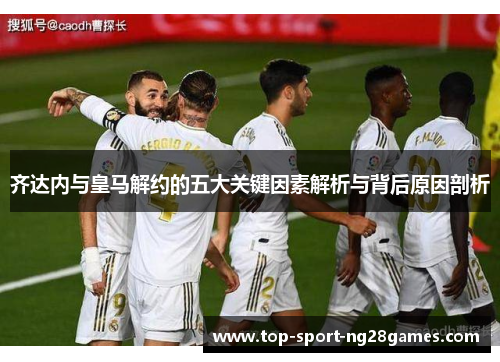 齐达内与皇马解约的五大关键因素解析与背后原因剖析 齐达内与皇马解约的五大关键因素解析与背后原因剖析