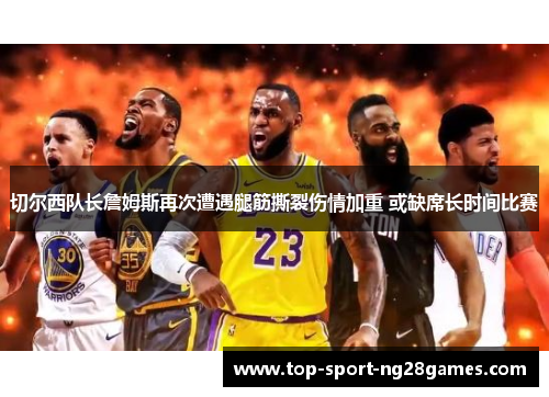切尔西队长詹姆斯再次遭遇腿筋撕裂伤情加重 或缺席长时间比赛 切尔西队长詹姆斯再次遭遇腿筋撕裂伤情加重 或缺席长时间比赛