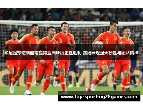 印尼足球逆袭越南赢得亚洲杯历史性胜利 赛场展现强大韧性与团队精神 印尼足球逆袭越南赢得亚洲杯历史性胜利 赛场展现强大韧性与团队精神