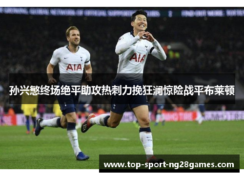 孙兴慜终场绝平助攻热刺力挽狂澜惊险战平布莱顿 孙兴慜终场绝平助攻热刺力挽狂澜惊险战平布莱顿
