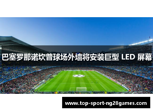 巴塞罗那诺坎普球场外墙将安装巨型 LED 屏幕 巴塞罗那诺坎普球场外墙将安装巨型 LED 屏幕