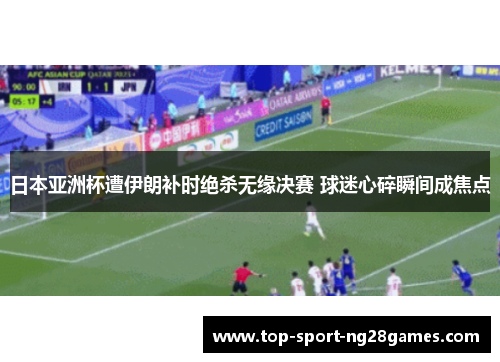 日本亚洲杯遭伊朗补时绝杀无缘决赛 球迷心碎瞬间成焦点