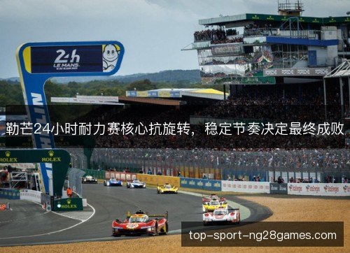 勒芒24小时耐力赛核心抗旋转,稳定节奏决定最终成败 勒芒24小时耐力赛核心抗旋转,稳定节奏决定最终成败